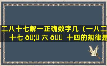 二八十七解一正确数字几（一八二十七 🦈 六 🐠 十四的规律是什么）